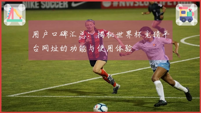 用户口碑汇总：揭秘世界杯竞猜平台网址的功能与使用体验
