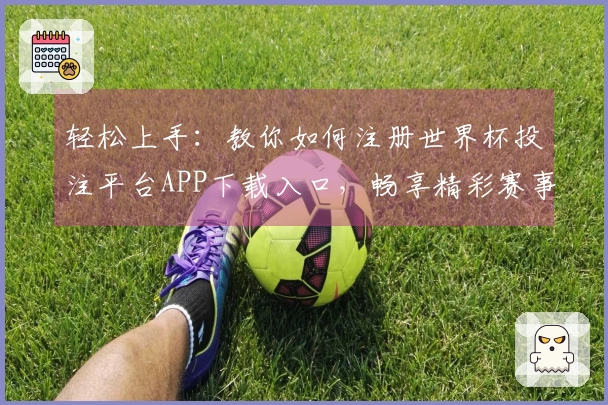 轻松上手：教你如何注册世界杯投注平台APP下载入口，畅享精彩赛事直播