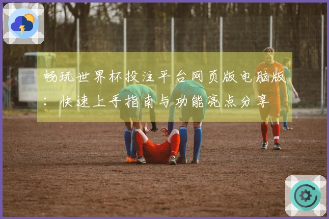 畅玩世界杯投注平台网页版电脑版：快速上手指南与功能亮点分享