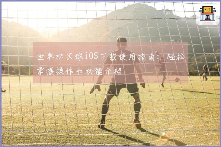 世界杯买球iOS下载使用指南：轻松掌握操作和功能介绍