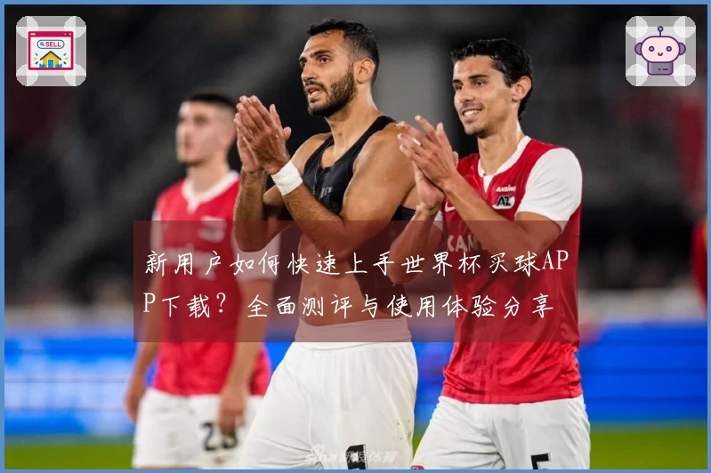 新用户如何快速上手世界杯买球APP下载？全面测评与使用体验分享