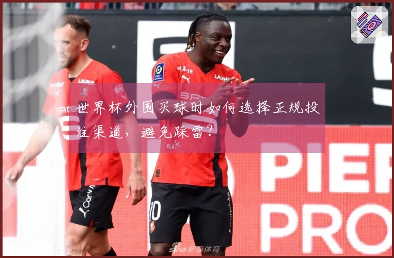 世界杯外围买球时如何选择正规投注渠道,避免踩雷?