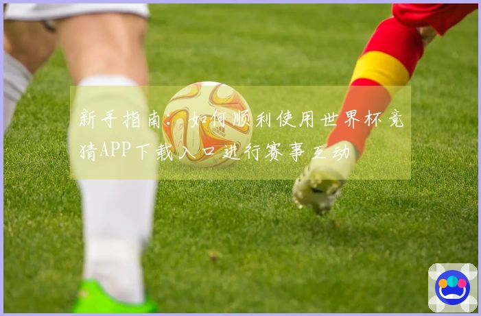 新手指南：如何顺利使用世界杯竞猜APP下载入口进行赛事互动