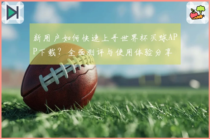 新用户如何快速上手世界杯买球APP下载?全面测评与使用体验分享