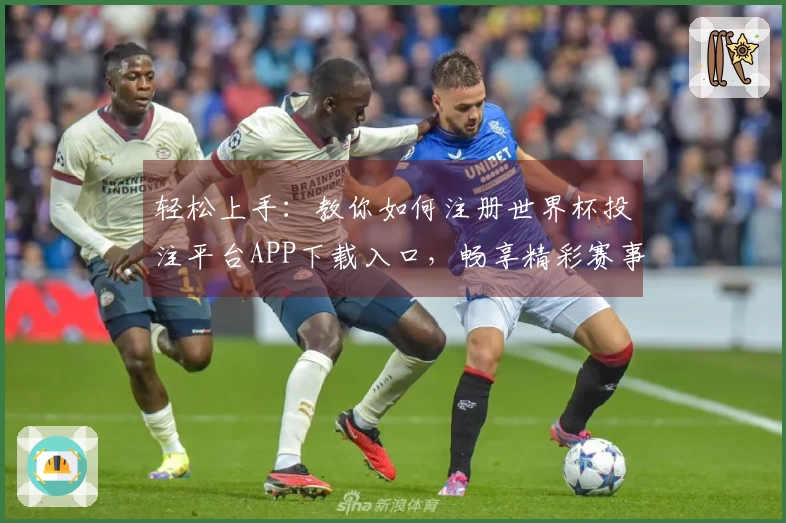 轻松上手：教你如何注册世界杯投注平台APP下载入口，畅享精彩赛事直播
