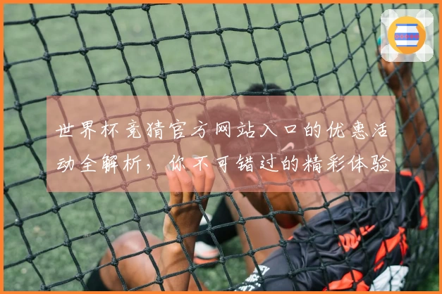 世界杯竞猜官方网站入口的优惠活动全解析，你不可错过的精彩体验！