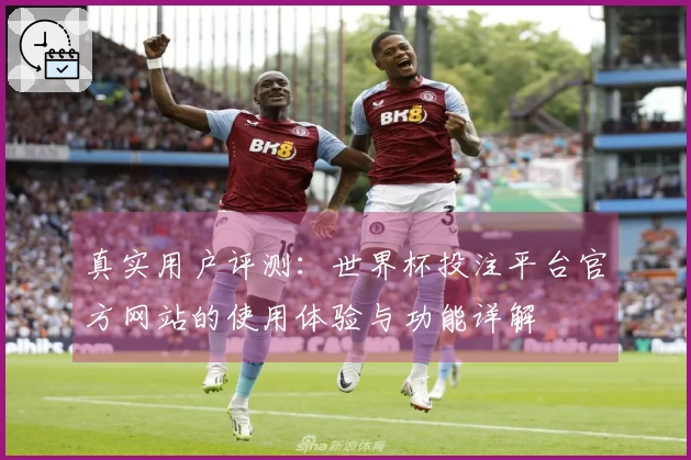 真实用户评测：世界杯投注平台官方网站的使用体验与功能详解