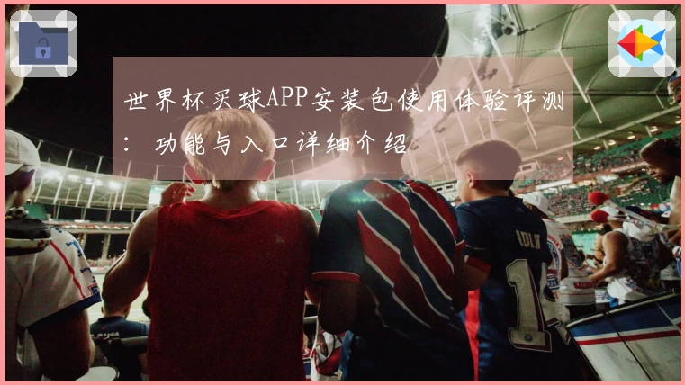世界杯买球APP安装包使用体验评测：功能与入口详细介绍
