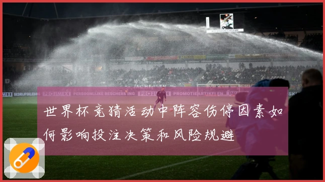 世界杯竞猜活动中阵容伤停因素如何影响投注决策和风险规避