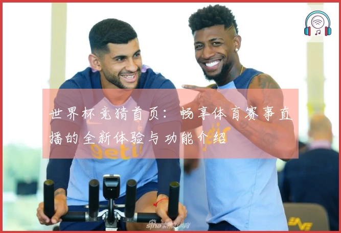 世界杯竞猜首页：畅享体育赛事直播的全新体验与功能介绍