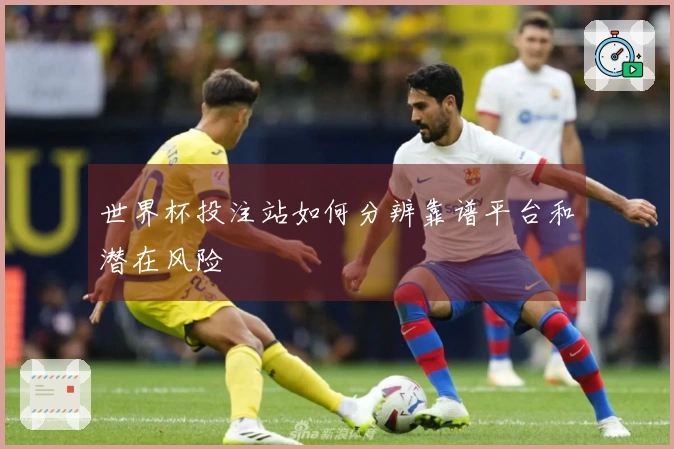 世界杯投注站如何分辨靠谱平台和潜在风险