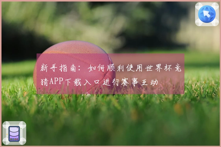 新手指南：如何顺利使用世界杯竞猜APP下载入口进行赛事互动