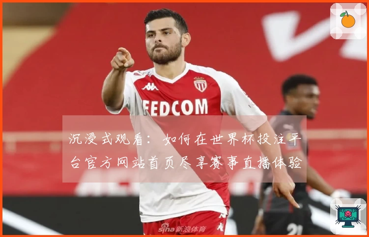 沉浸式观看：如何在世界杯投注平台官方网站首页尽享赛事直播体验