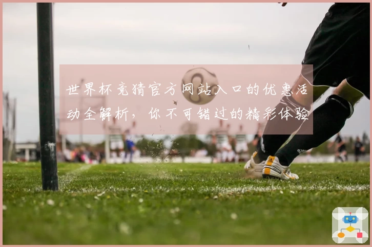 世界杯竞猜官方网站入口的优惠活动全解析，你不可错过的精彩体验！